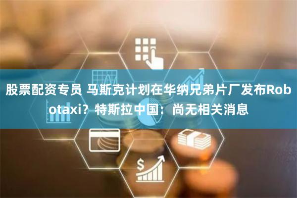 股票配资专员 马斯克计划在华纳兄弟片厂发布Robotaxi？特斯拉中国：尚无相关消息