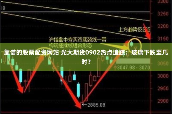 靠谱的股票配资网站 光大期货0902热点追踪：玻璃下跌至几时？