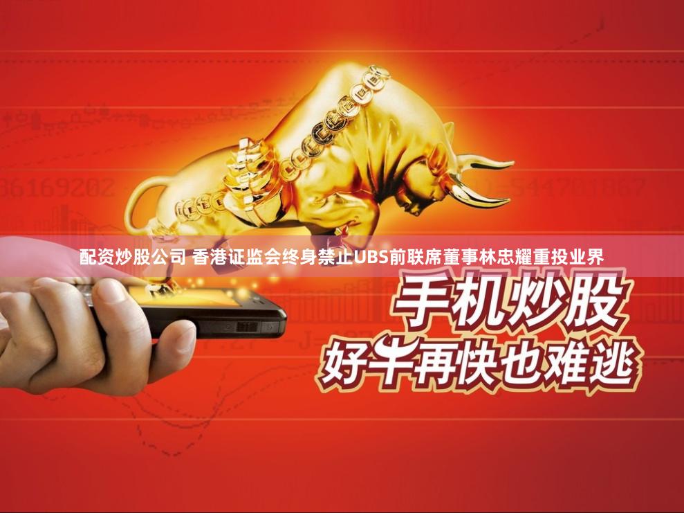配资炒股公司 香港证监会终身禁止UBS前联席董事林忠耀重投业界