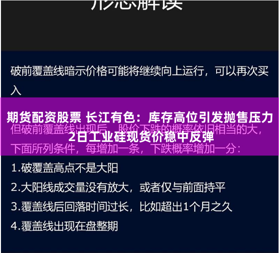 期货配资股票 长江有色：库存高位引发抛售压力 2日工业硅现货价稳中反弹