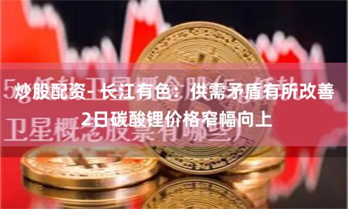 炒股配资- 长江有色：供需矛盾有所改善 2日碳酸锂价格窄幅向上