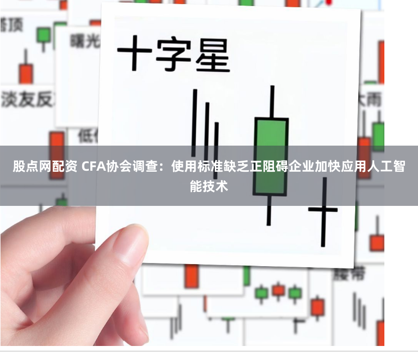 股点网配资 CFA协会调查：使用标准缺乏正阻碍企业加快应用人工智能技术