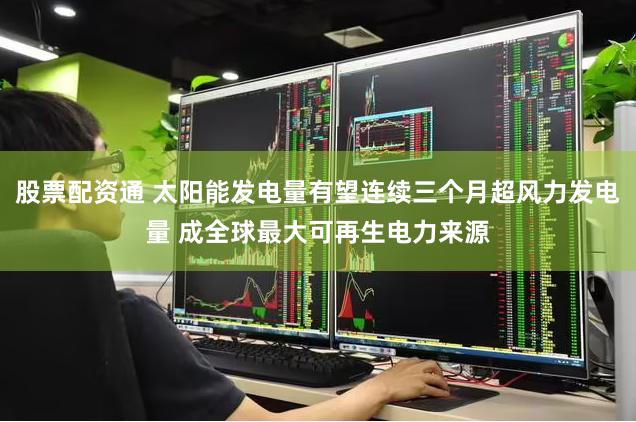股票配资通 太阳能发电量有望连续三个月超风力发电量 成全球最大可再生电力来源