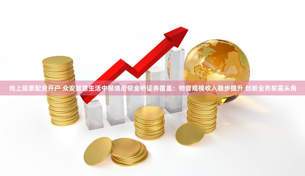 线上股票配资开户 众安智慧生活中报绩后获金桥证券覆盖：物管规模收入稳步提升 创新业务崭露头角