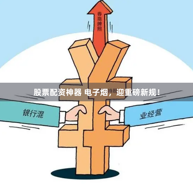 股票配资神器 电子烟，迎重磅新规！