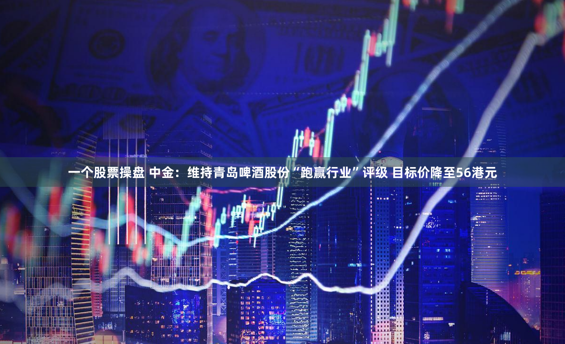 一个股票操盘 中金：维持青岛啤酒股份“跑赢行业”评级 目标价降至56港元