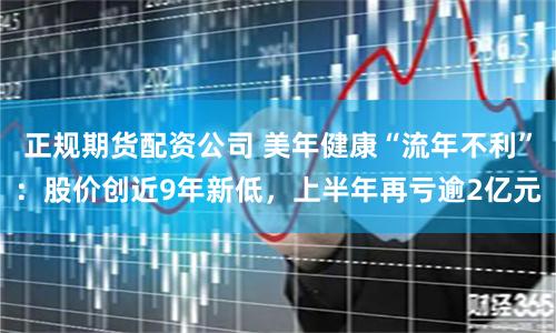 正规期货配资公司 美年健康“流年不利”：股价创近9年新低，上半年再亏逾2亿元