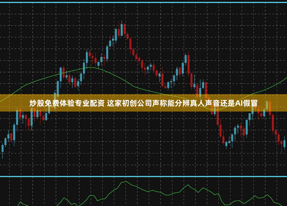 炒股免费体验专业配资 这家初创公司声称能分辨真人声音还是AI假冒