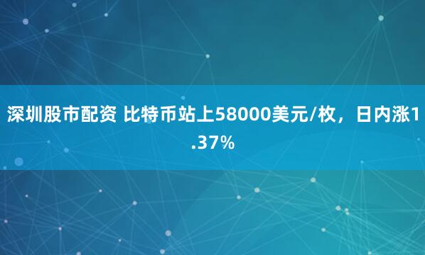 深圳股市配资 比特币站上58000美元/枚，日内涨1.37%