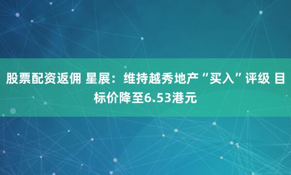 股票配资返佣 星展：维持越秀地产“买入”评级 目标价降至6.53港元