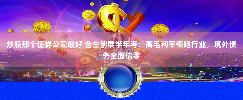 炒股那个证券公司最好 合生创展半年考：高毛利率领跑行业，境外债务全面清零