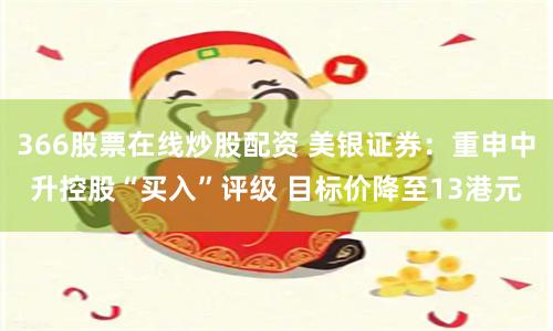366股票在线炒股配资 美银证券：重申中升控股“买入”评级 目标价降至13港元