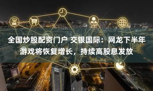 全国炒股配资门户 交银国际：网龙下半年游戏将恢复增长，持续高股息发放