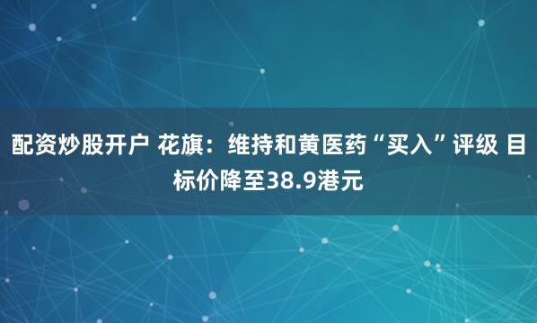 配资炒股开户 花旗：维持和黄医药“买入”评级 目标价降至38.9港元