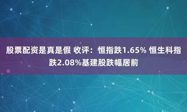 股票配资是真是假 收评：恒指跌1.65% 恒生科指跌2.08%基建股跌幅居前