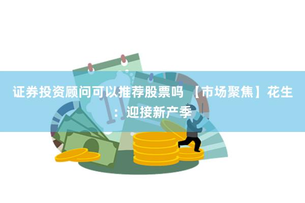 证券投资顾问可以推荐股票吗 【市场聚焦】花生：迎接新产季