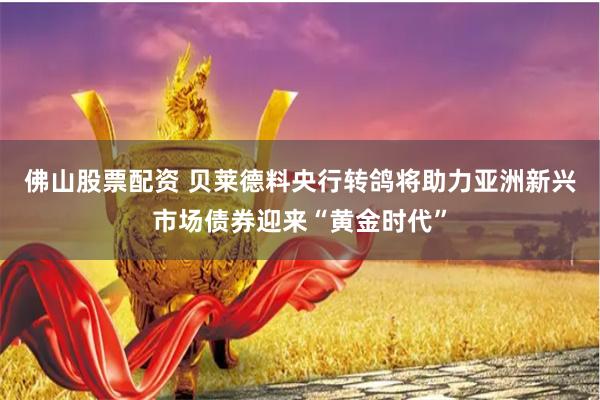 佛山股票配资 贝莱德料央行转鸽将助力亚洲新兴市场债券迎来“黄金时代”
