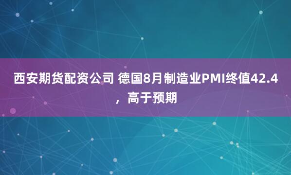 西安期货配资公司 德国8月制造业PMI终值42.4，高于预期