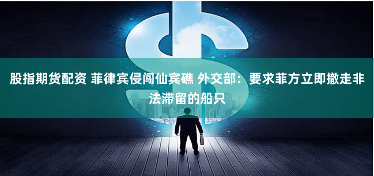 股指期货配资 菲律宾侵闯仙宾礁 外交部：要求菲方立即撤走非法滞留的船只