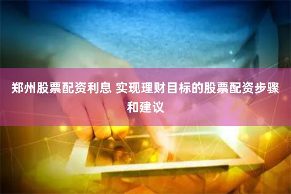 郑州股票配资利息 实现理财目标的股票配资步骤和建议