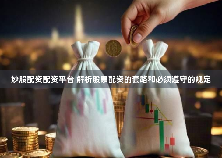 炒股配资配资平台 解析股票配资的套路和必须遵守的规定