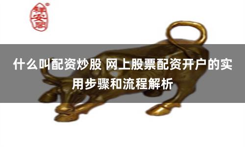 什么叫配资炒股 网上股票配资开户的实用步骤和流程解析