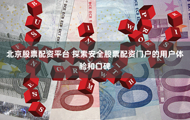 北京股票配资平台 探索安全股票配资门户的用户体验和口碑