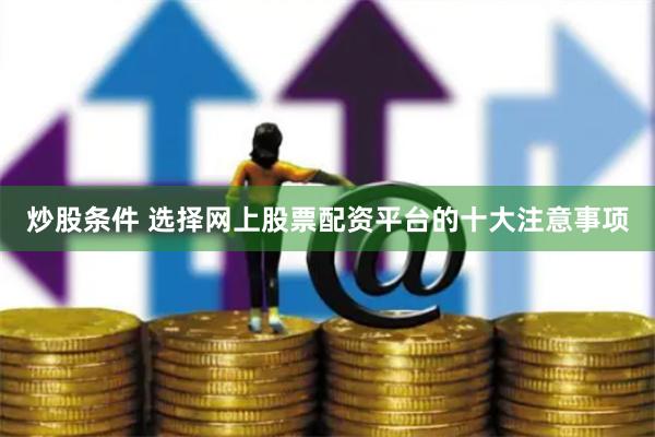 炒股条件 选择网上股票配资平台的十大注意事项
