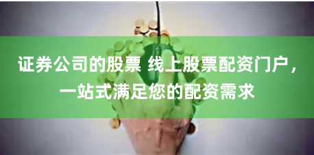 证券公司的股票 线上股票配资门户，一站式满足您的配资需求