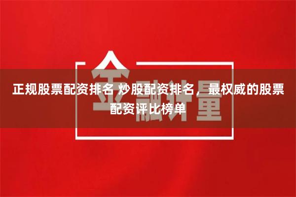 正规股票配资排名 炒股配资排名，最权威的股票配资评比榜单