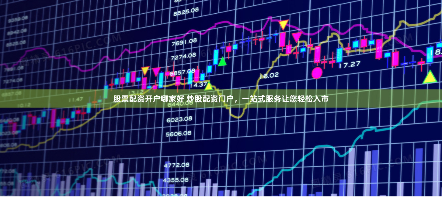 股票配资开户哪家好 炒股配资门户，一站式服务让您轻松入市