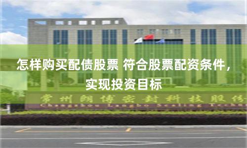 怎样购买配债股票 符合股票配资条件，实现投资目标