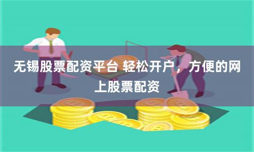 无锡股票配资平台 轻松开户，方便的网上股票配资