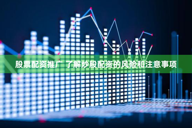 股票配资推广 了解炒股配资的风险和注意事项