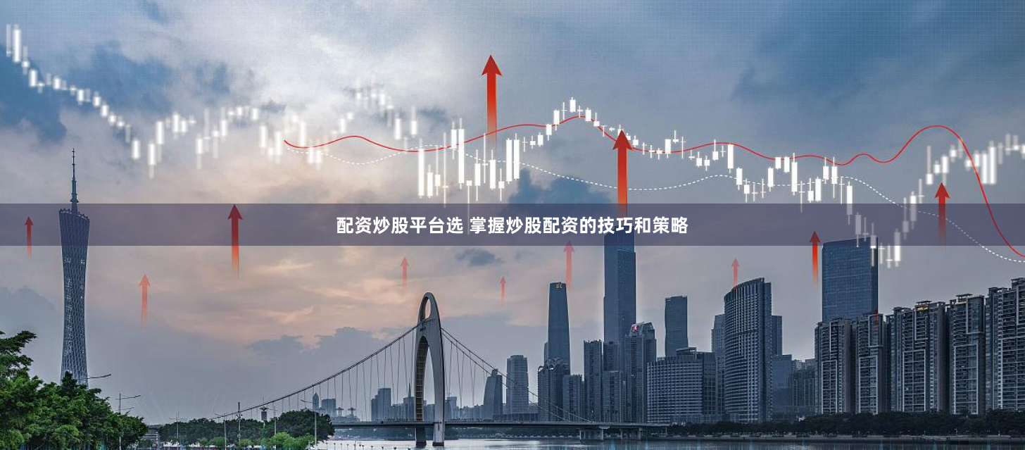配资炒股平台选 掌握炒股配资的技巧和策略