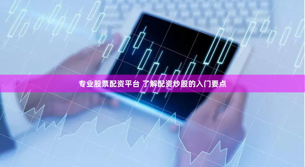专业股票配资平台 了解配资炒股的入门要点