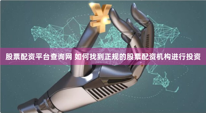 股票配资平台查询网 如何找到正规的股票配资机构进行投资