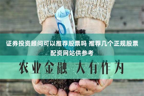 证券投资顾问可以推荐股票吗 推荐几个正规股票配资网站供参考