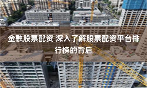 金融股票配资 深入了解股票配资平台排行榜的背后