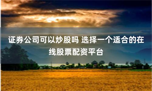 证券公司可以炒股吗 选择一个适合的在线股票配资平台