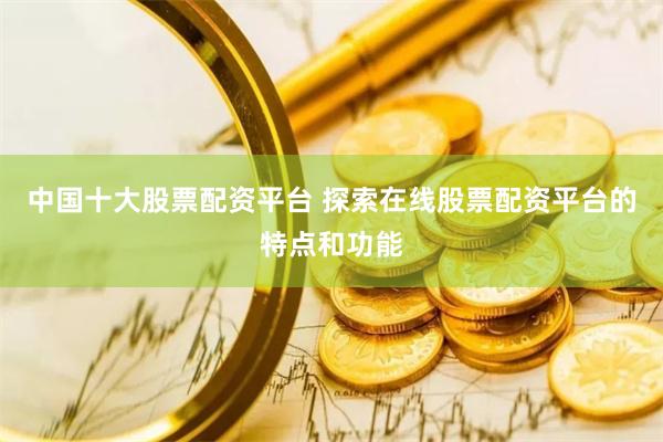 中国十大股票配资平台 探索在线股票配资平台的特点和功能