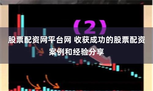 股票配资网平台网 收获成功的股票配资案例和经验分享