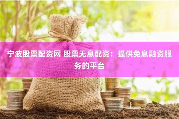 宁波股票配资网 股票无息配资：提供免息融资服务的平台