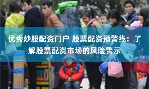 优秀炒股配资门户 股票配资预警线：了解股票配资市场的风险警示