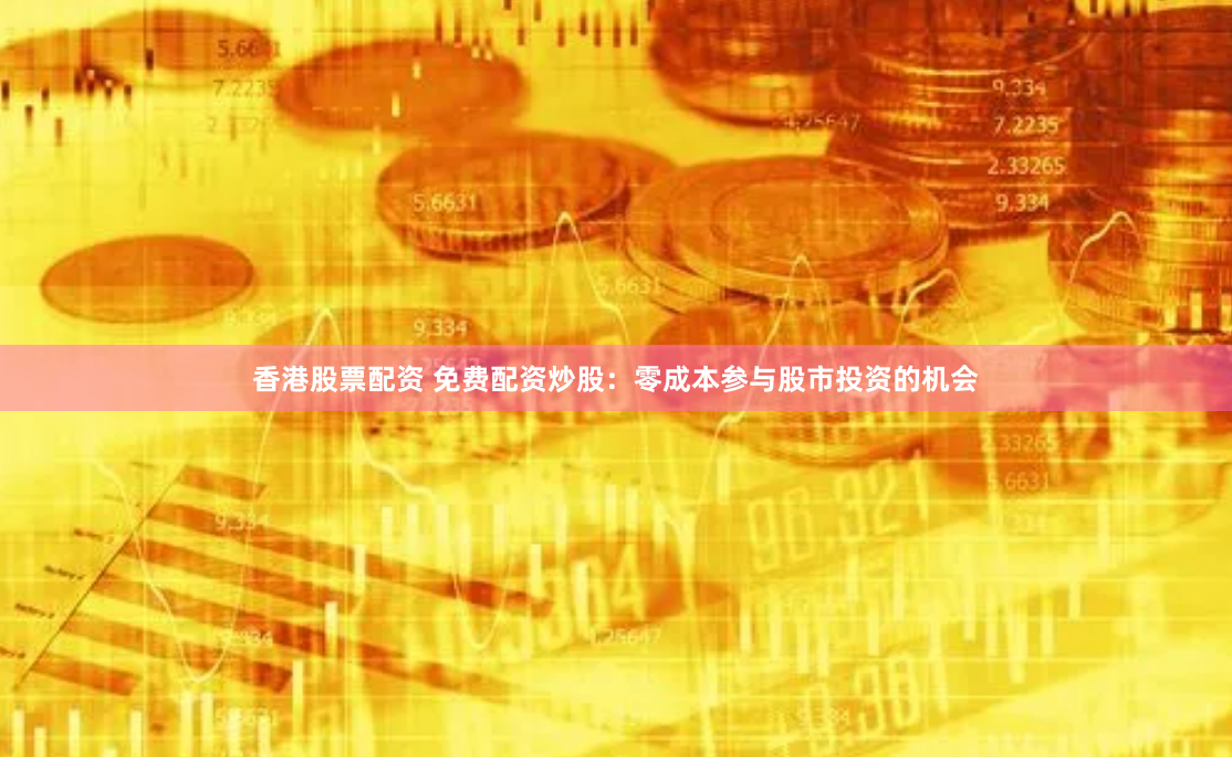 香港股票配资 免费配资炒股：零成本参与股市投资的机会