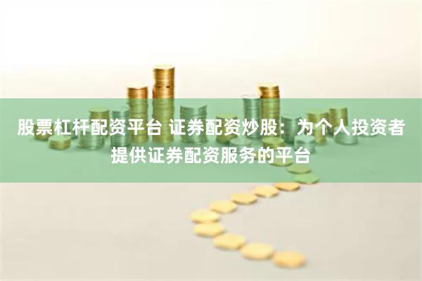 股票杠杆配资平台 证券配资炒股：为个人投资者提供证券配资服务的平台