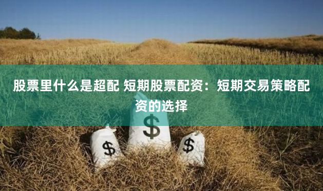 股票里什么是超配 短期股票配资：短期交易策略配资的选择