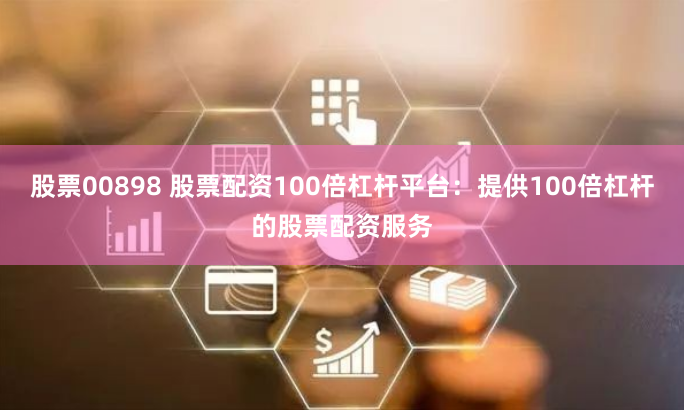 股票00898 股票配资100倍杠杆平台：提供100倍杠杆的股票配资服务