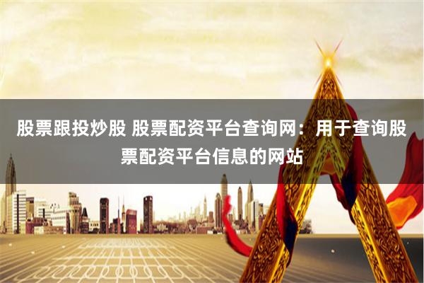 股票跟投炒股 股票配资平台查询网：用于查询股票配资平台信息的网站