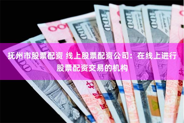 抚州市股票配资 线上股票配资公司：在线上进行股票配资交易的机构